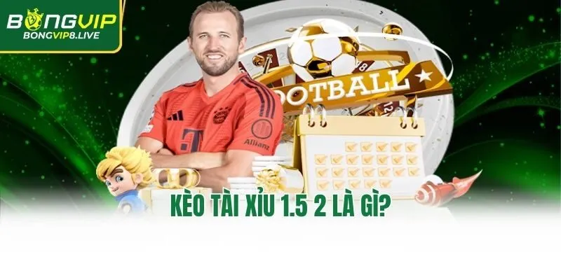 Kèo tài xỉu 1.5 2 là gì?