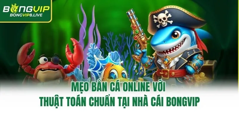 Mẹo Bắn Cá Online Với Thuật Toán Chuẩn Tại Nhà Cái Bongvip